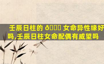 壬辰日柱的 🐟 女命异性缘好吗,壬辰日柱女命配偶有威望吗